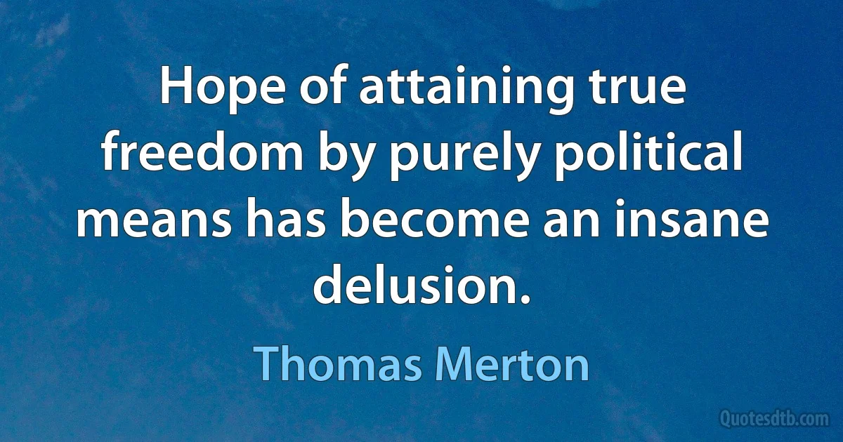 Hope of attaining true freedom by purely political means has become an insane delusion. (Thomas Merton)