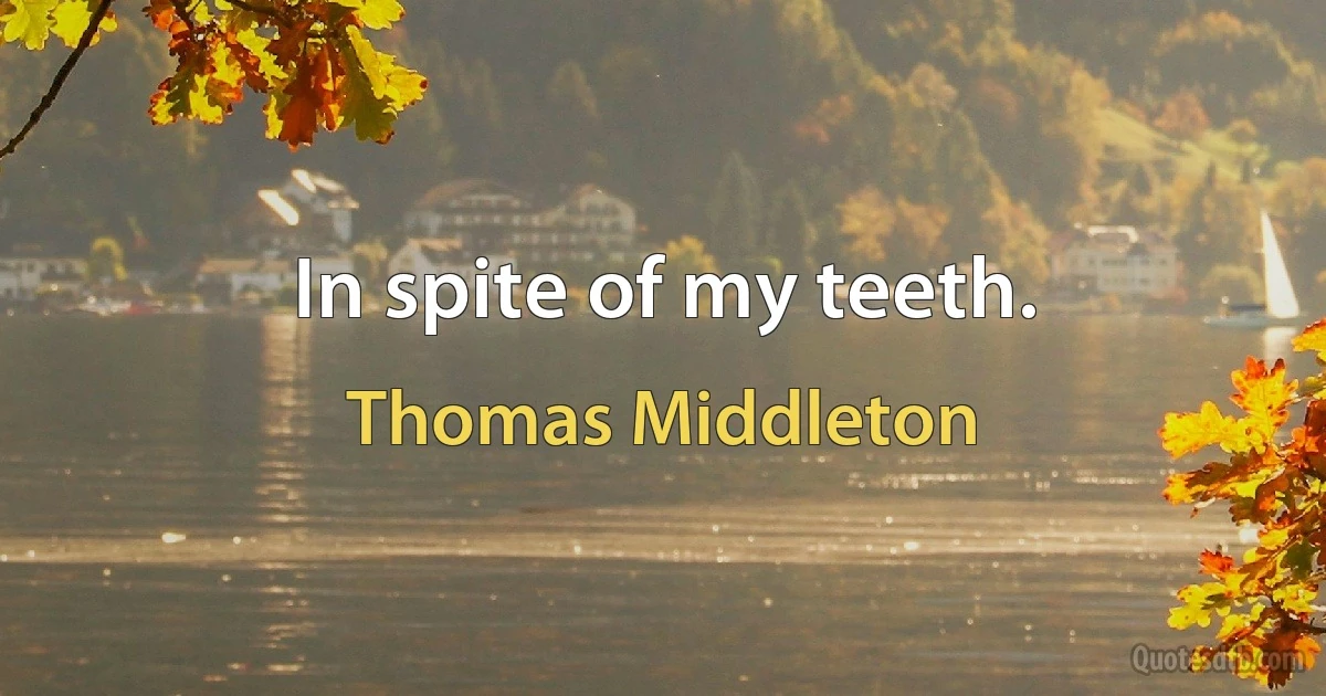 In spite of my teeth. (Thomas Middleton)