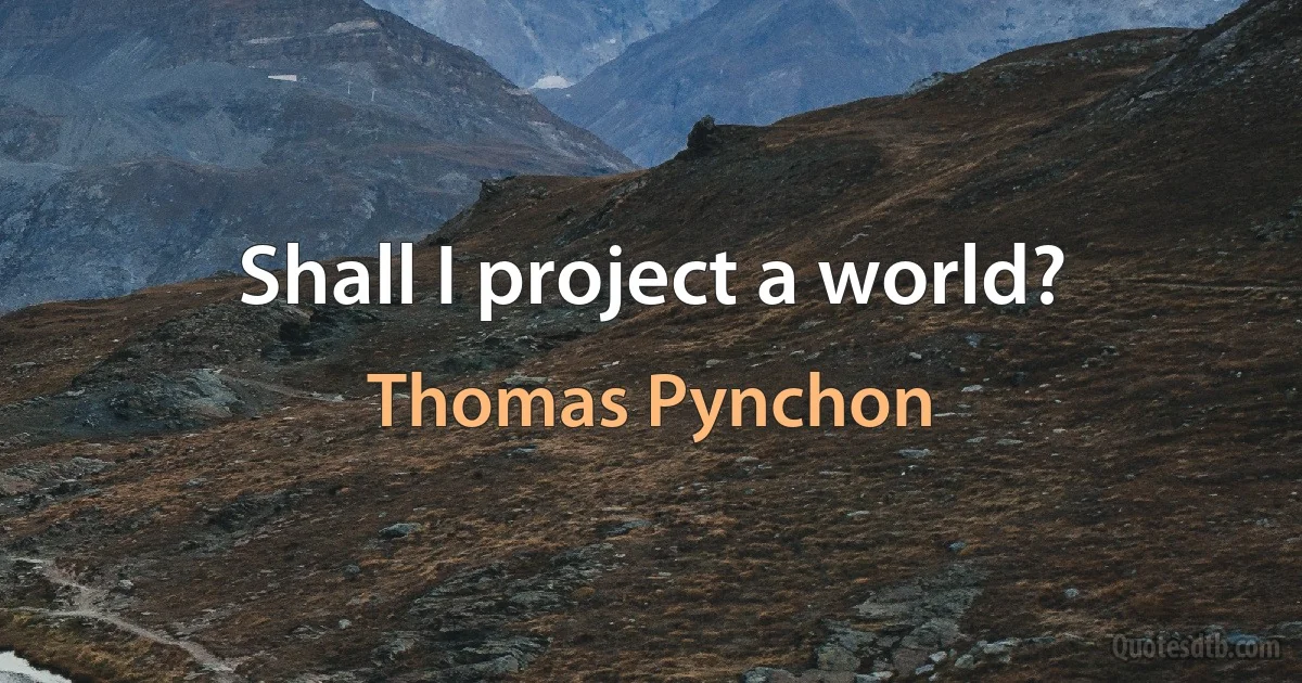 Shall I project a world? (Thomas Pynchon)