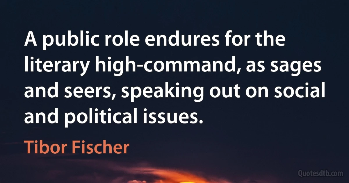 A public role endures for the literary high-command, as sages and seers, speaking out on social and political issues. (Tibor Fischer)