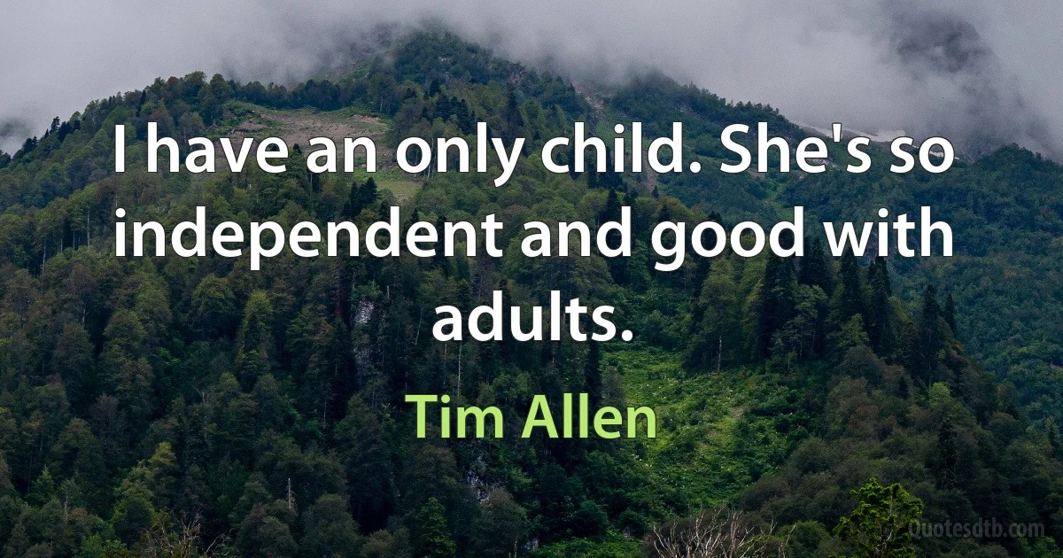 I have an only child. She's so independent and good with adults. (Tim Allen)