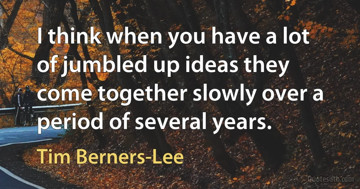 I think when you have a lot of jumbled up ideas they come together slowly over a period of several years. (Tim Berners-Lee)