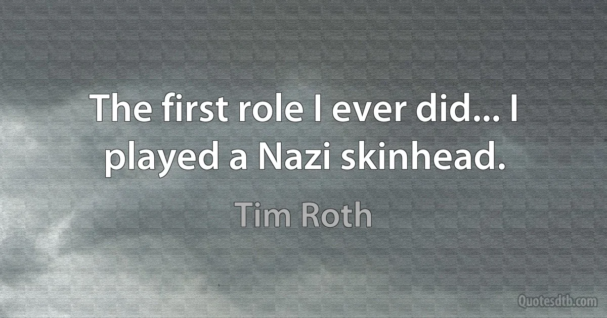 The first role I ever did... I played a Nazi skinhead. (Tim Roth)