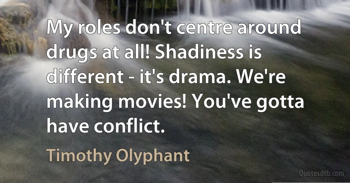 My roles don't centre around drugs at all! Shadiness is different - it's drama. We're making movies! You've gotta have conflict. (Timothy Olyphant)