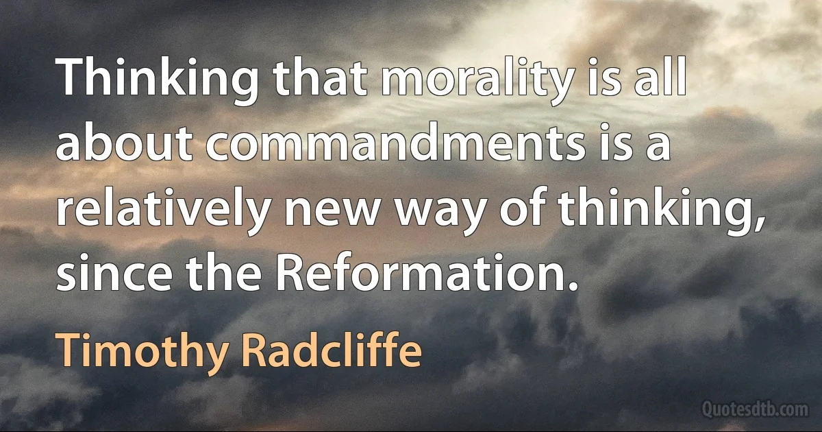 Thinking that morality is all about commandments is a relatively new way of thinking, since the Reformation. (Timothy Radcliffe)