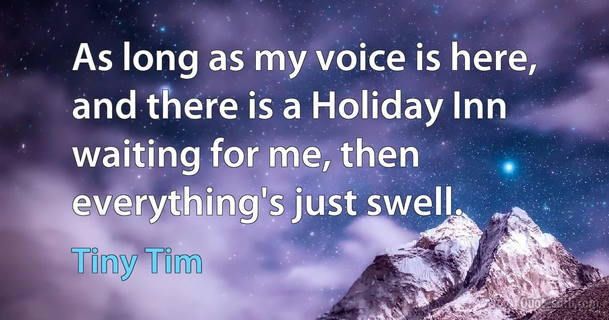 As long as my voice is here, and there is a Holiday Inn waiting for me, then everything's just swell. (Tiny Tim)