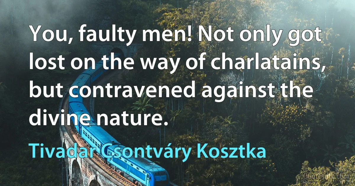 You, faulty men! Not only got lost on the way of charlatains, but contravened against the divine nature. (Tivadar Csontváry Kosztka)