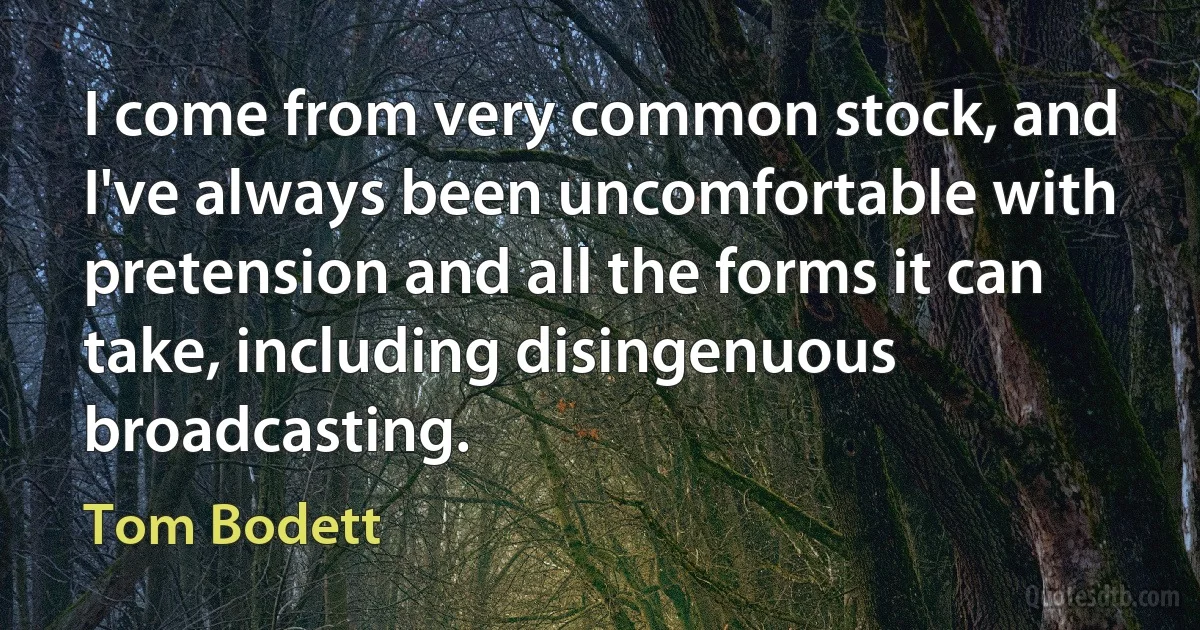 I come from very common stock, and I've always been uncomfortable with pretension and all the forms it can take, including disingenuous broadcasting. (Tom Bodett)