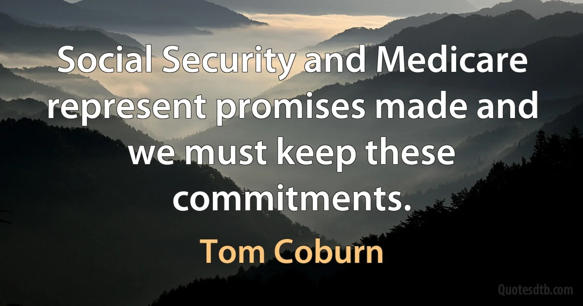 Social Security and Medicare represent promises made and we must keep these commitments. (Tom Coburn)