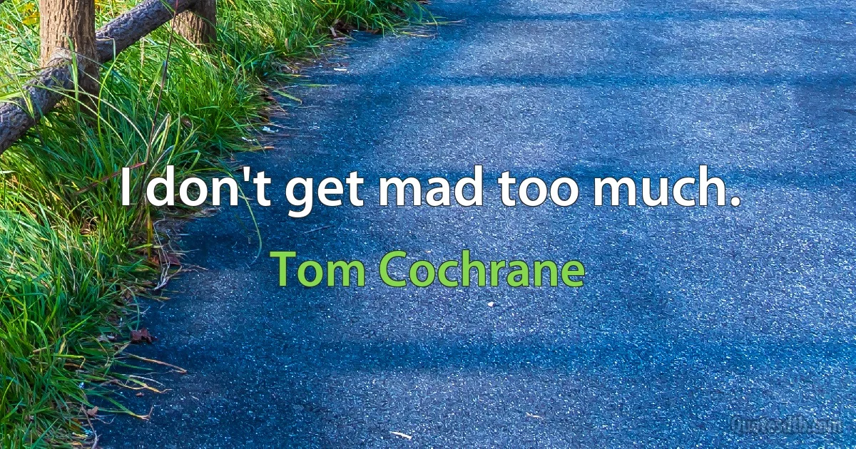 I don't get mad too much. (Tom Cochrane)