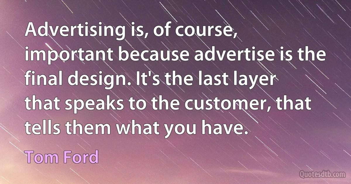 Advertising is, of course, important because advertise is the final design. It's the last layer that speaks to the customer, that tells them what you have. (Tom Ford)