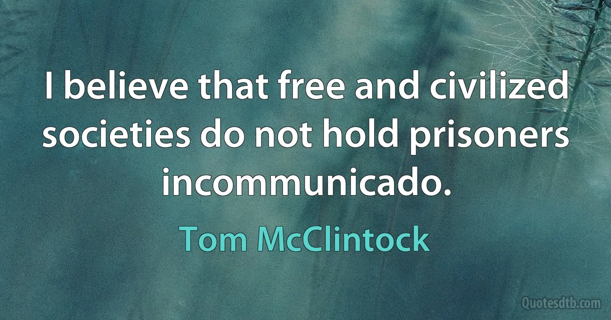 I believe that free and civilized societies do not hold prisoners incommunicado. (Tom McClintock)