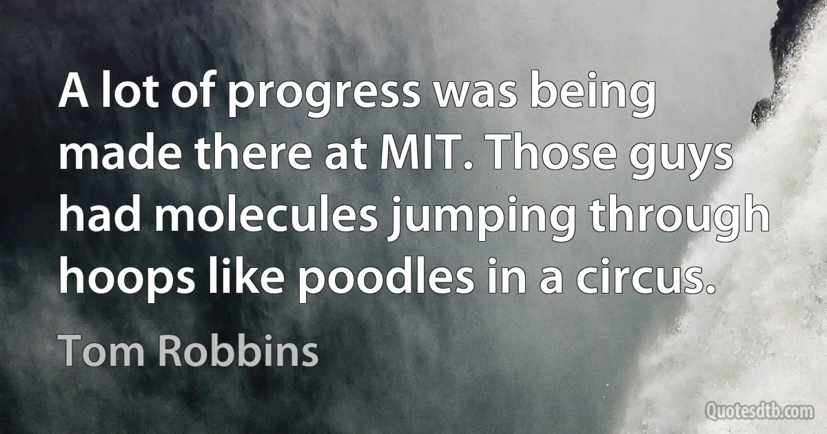 A lot of progress was being made there at MIT. Those guys had molecules jumping through hoops like poodles in a circus. (Tom Robbins)