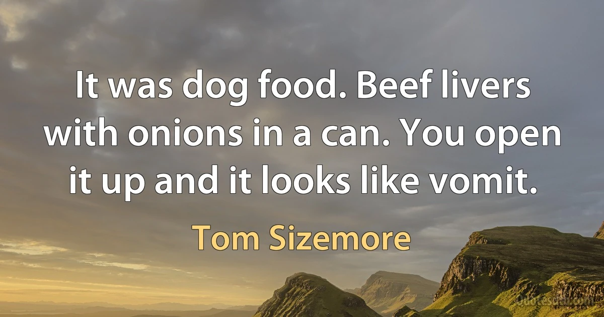 It was dog food. Beef livers with onions in a can. You open it up and it looks like vomit. (Tom Sizemore)