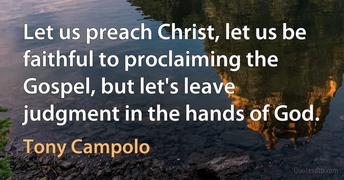 Let us preach Christ, let us be faithful to proclaiming the Gospel, but let's leave judgment in the hands of God. (Tony Campolo)