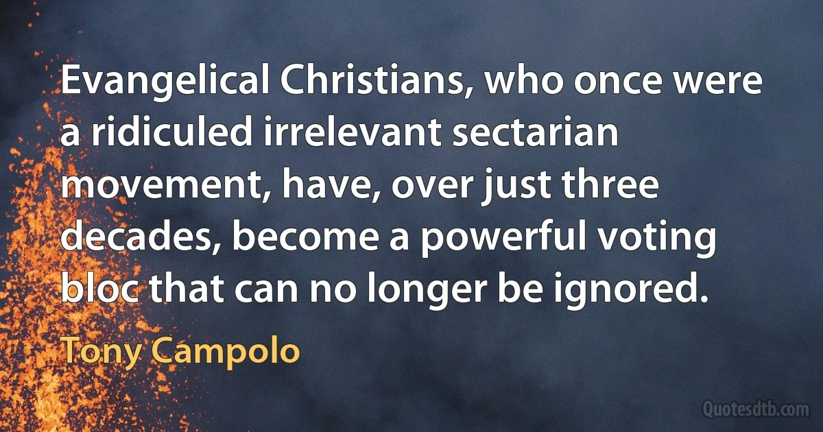 Evangelical Christians, who once were a ridiculed irrelevant sectarian movement, have, over just three decades, become a powerful voting bloc that can no longer be ignored. (Tony Campolo)