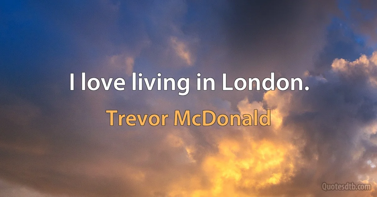 I love living in London. (Trevor McDonald)