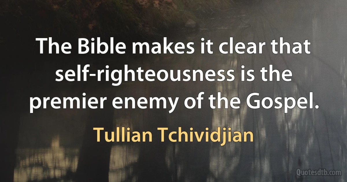 The Bible makes it clear that self-righteousness is the premier enemy of the Gospel. (Tullian Tchividjian)