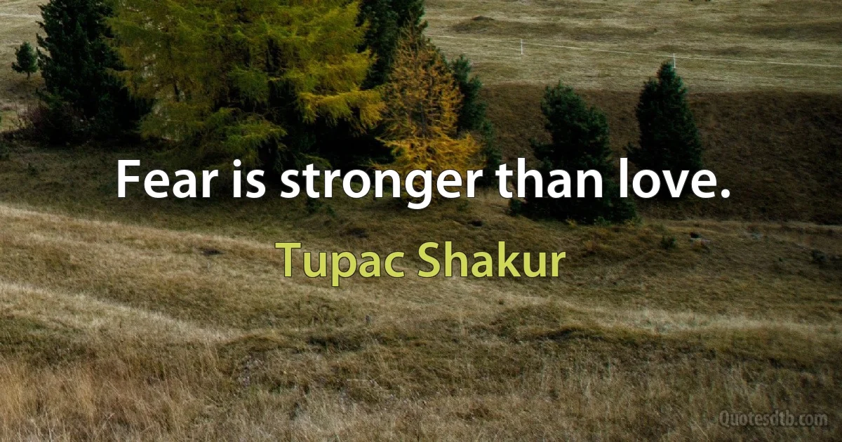 Fear is stronger than love. (Tupac Shakur)