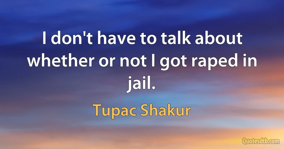 I don't have to talk about whether or not I got raped in jail. (Tupac Shakur)