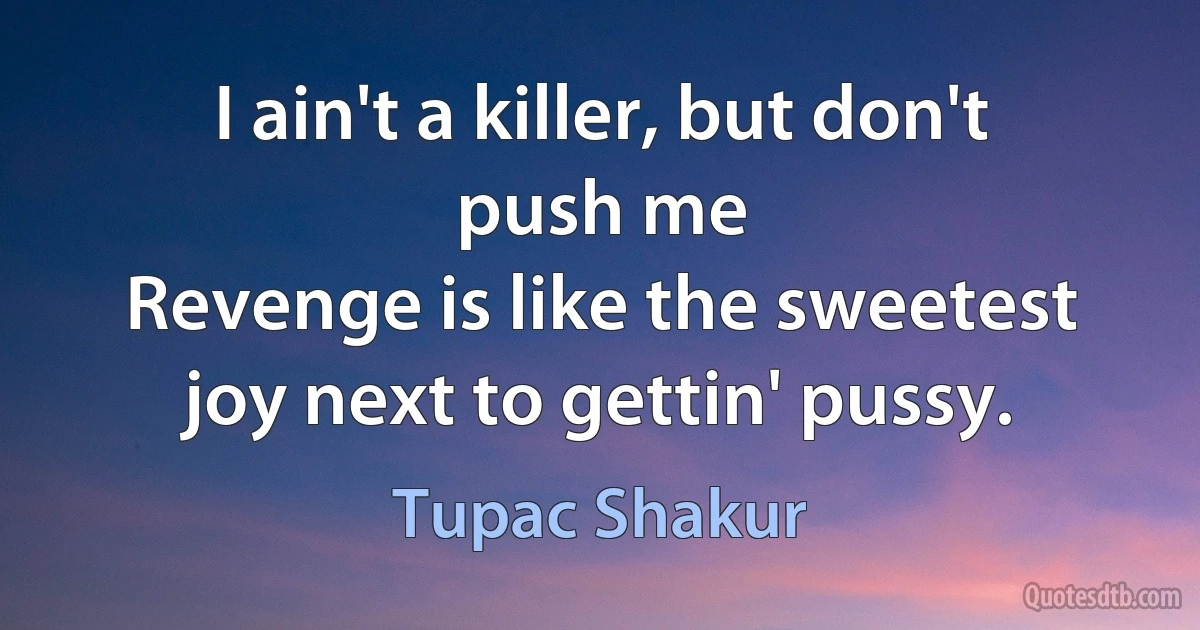 I ain't a killer, but don't push me
Revenge is like the sweetest joy next to gettin' pussy. (Tupac Shakur)