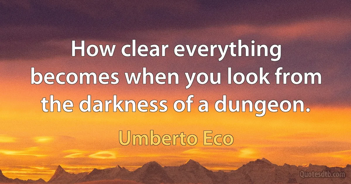 How clear everything becomes when you look from the darkness of a dungeon. (Umberto Eco)