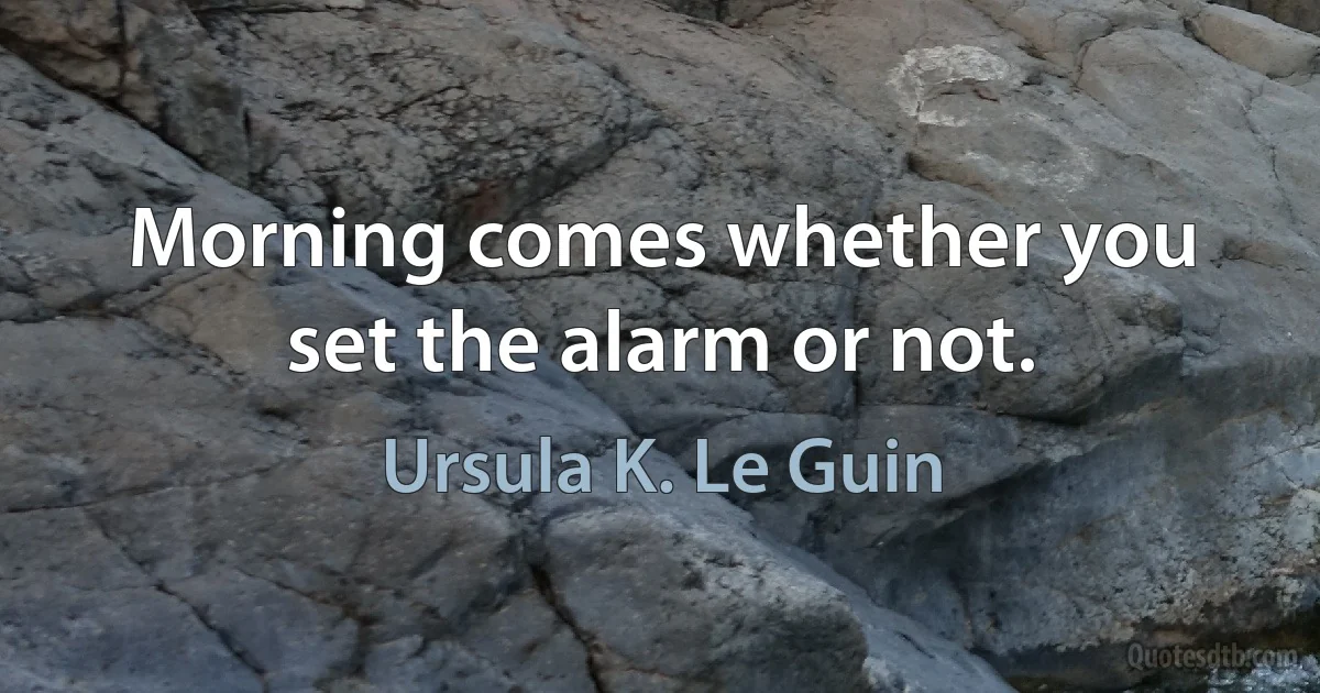 Morning comes whether you set the alarm or not. (Ursula K. Le Guin)