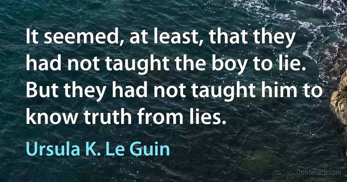 It seemed, at least, that they had not taught the boy to lie. But they had not taught him to know truth from lies. (Ursula K. Le Guin)