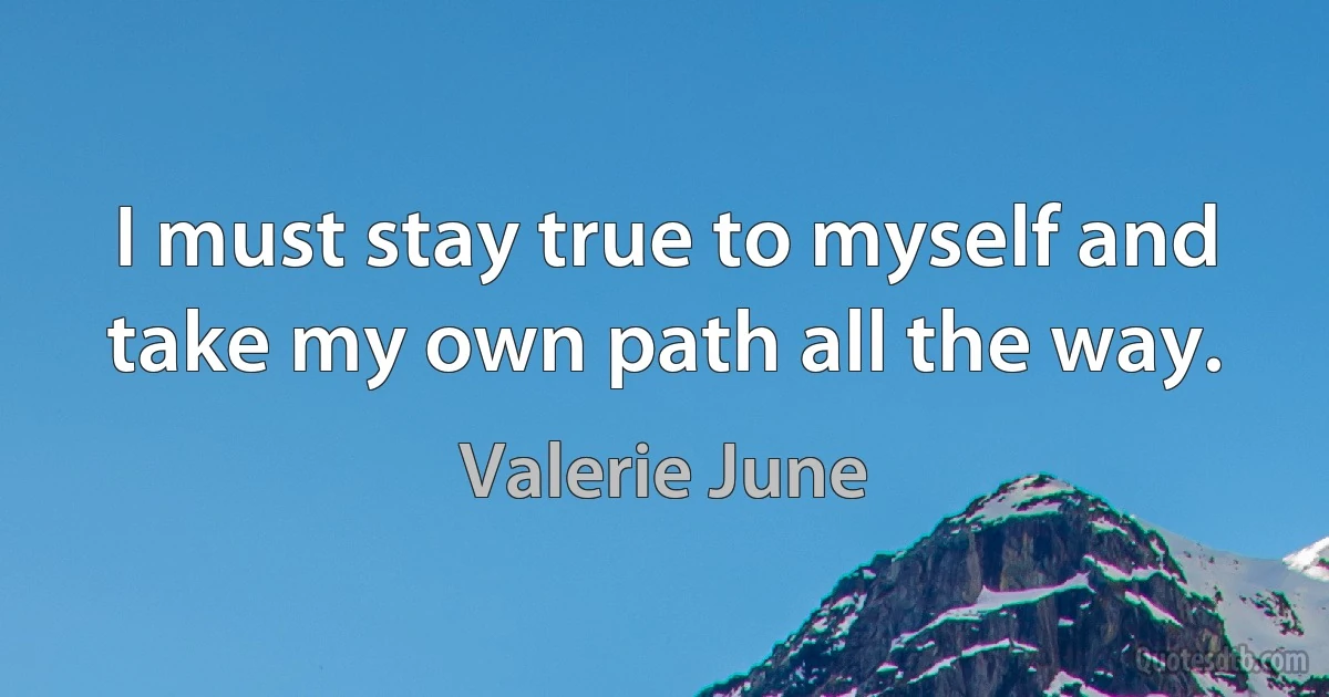 I must stay true to myself and take my own path all the way. (Valerie June)