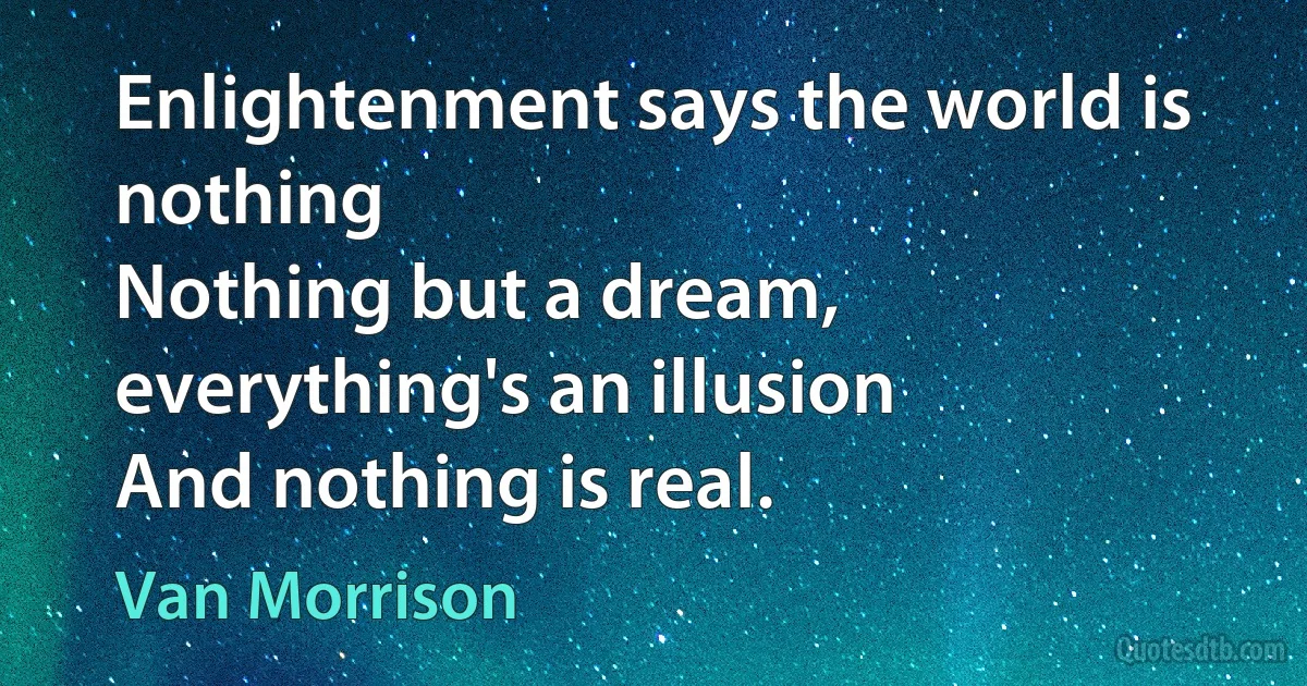 Enlightenment says the world is nothing
Nothing but a dream, everything's an illusion
And nothing is real. (Van Morrison)