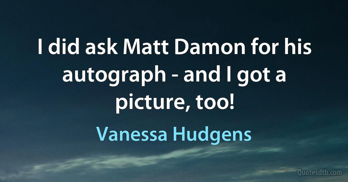 I did ask Matt Damon for his autograph - and I got a picture, too! (Vanessa Hudgens)