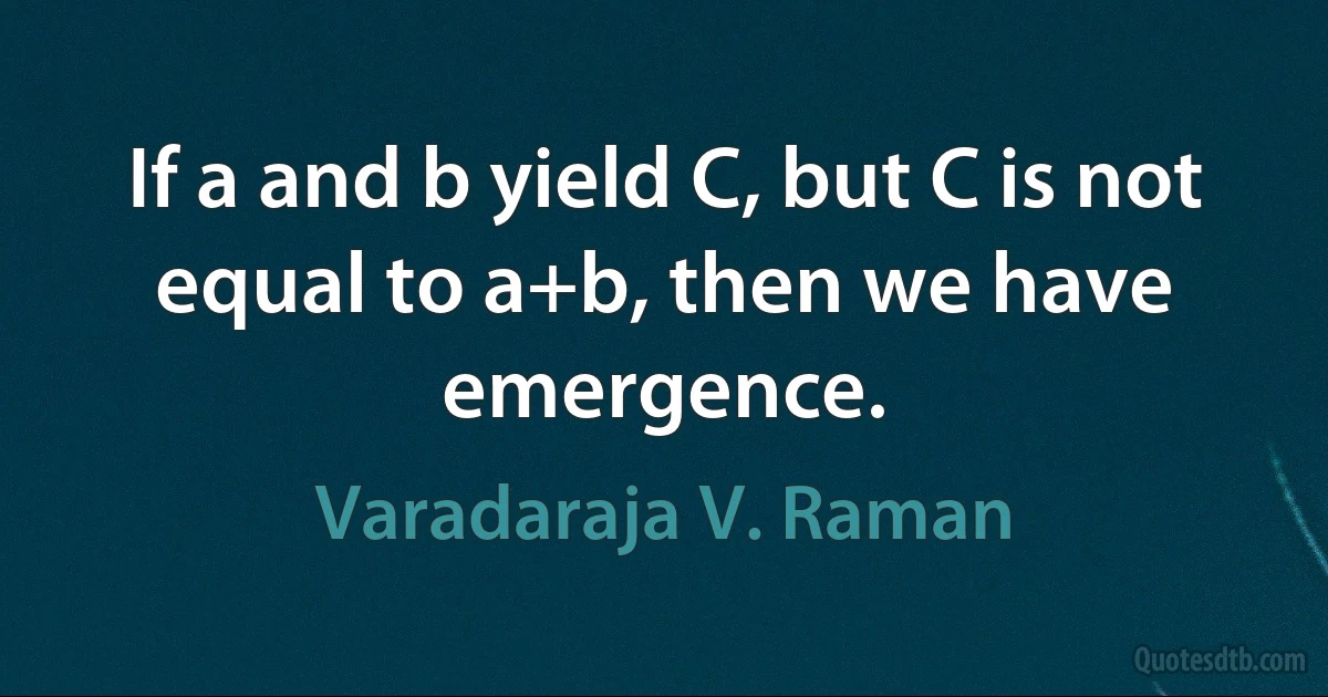 If a and b yield C, but C is not equal to a+b, then we have emergence. (Varadaraja V. Raman)