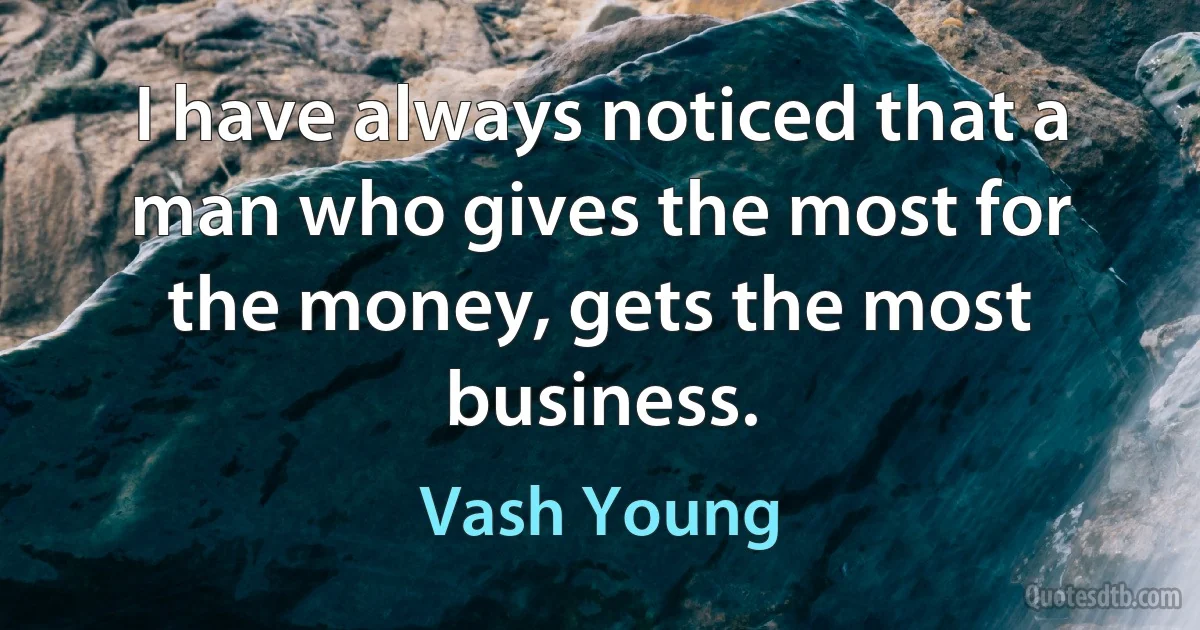 I have always noticed that a man who gives the most for the money, gets the most business. (Vash Young)