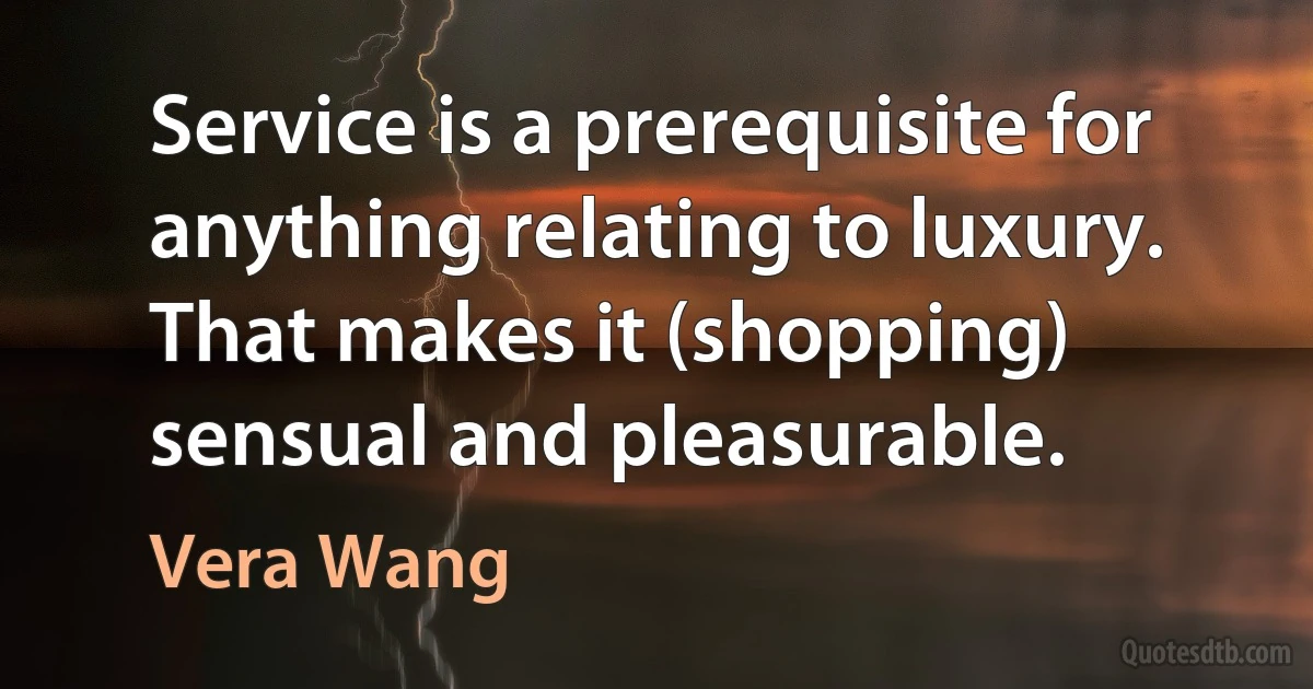 Service is a prerequisite for anything relating to luxury. That makes it (shopping) sensual and pleasurable. (Vera Wang)