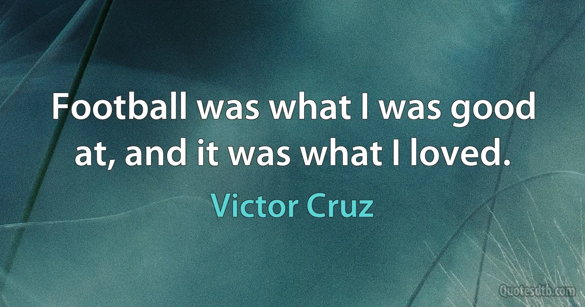 Football was what I was good at, and it was what I loved. (Victor Cruz)