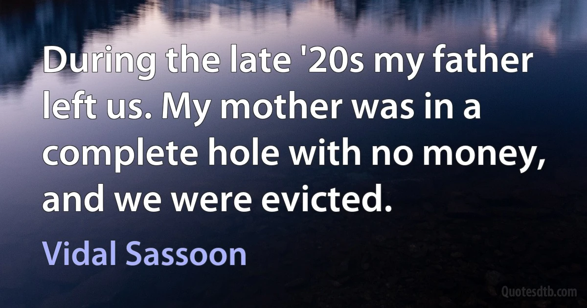 During the late '20s my father left us. My mother was in a complete hole with no money, and we were evicted. (Vidal Sassoon)