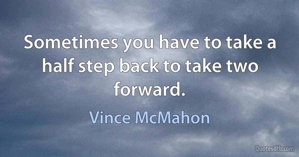 Sometimes you have to take a half step back to take two forward. (Vince McMahon)