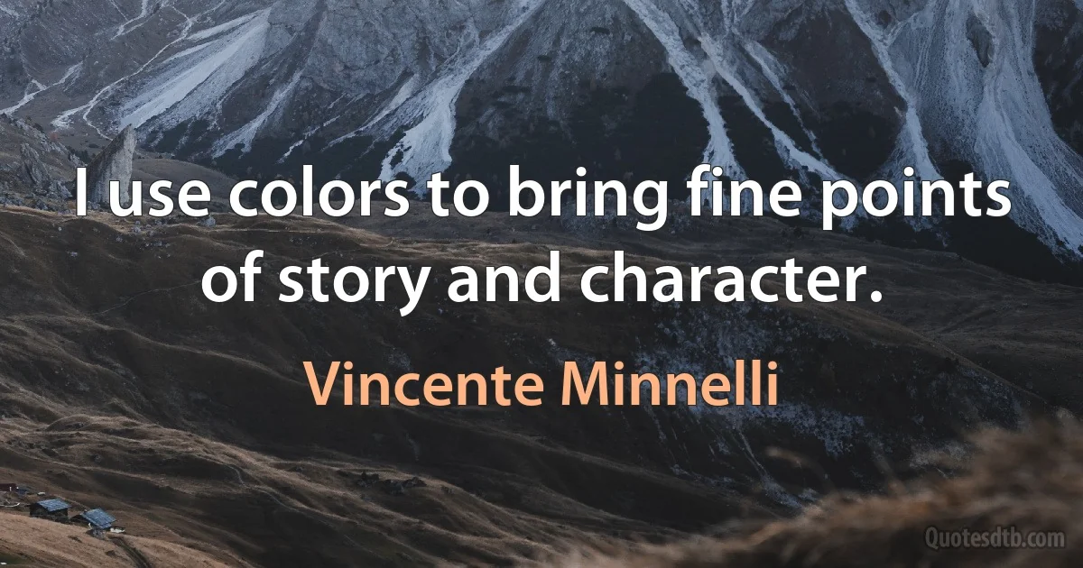 I use colors to bring fine points of story and character. (Vincente Minnelli)