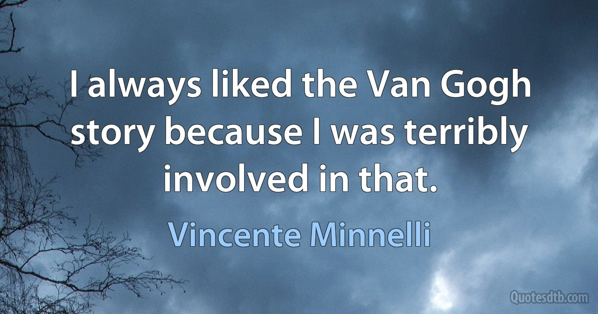 I always liked the Van Gogh story because I was terribly involved in that. (Vincente Minnelli)