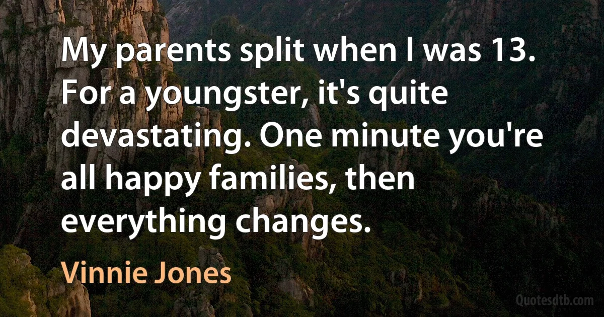 My parents split when I was 13. For a youngster, it's quite devastating. One minute you're all happy families, then everything changes. (Vinnie Jones)