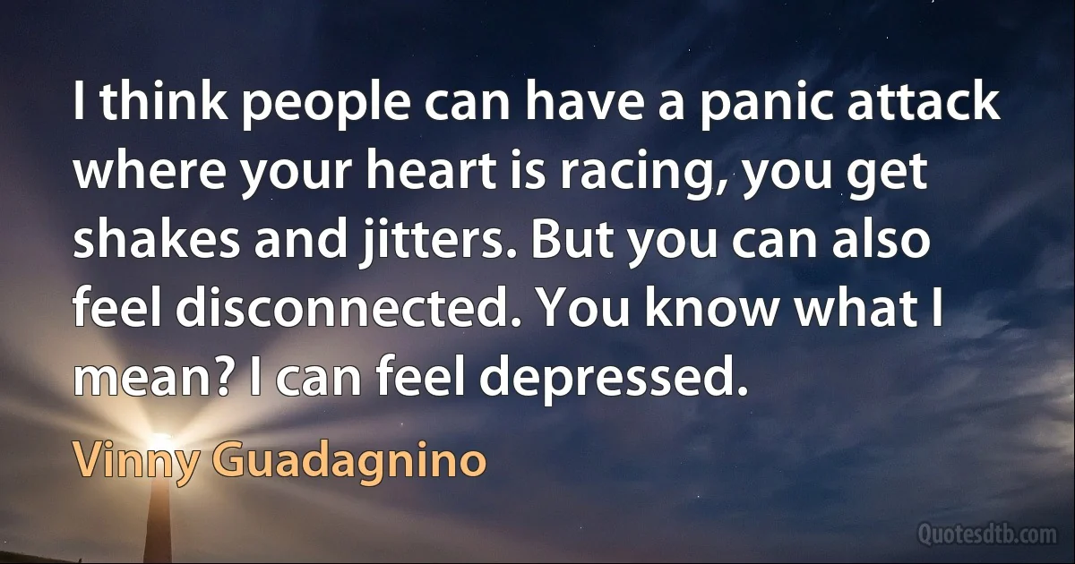 I think people can have a panic attack where your heart is racing, you get shakes and jitters. But you can also feel disconnected. You know what I mean? I can feel depressed. (Vinny Guadagnino)