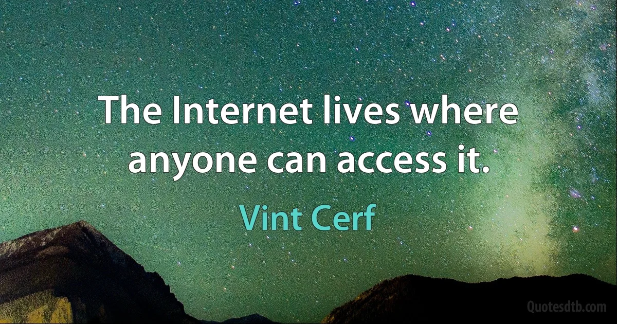 The Internet lives where anyone can access it. (Vint Cerf)