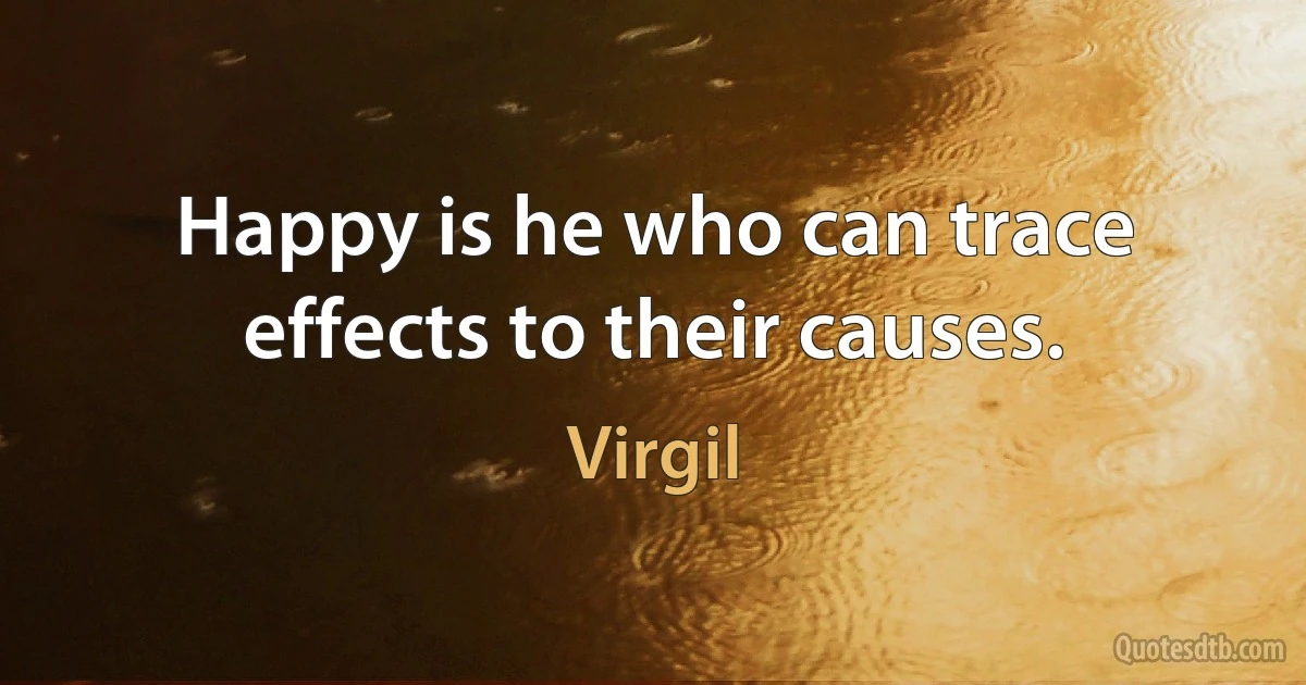 Happy is he who can trace effects to their causes. (Virgil)