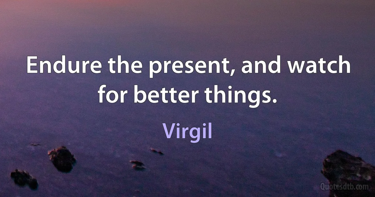 Endure the present, and watch for better things. (Virgil)