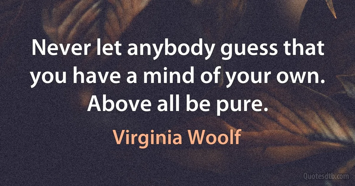 Never let anybody guess that you have a mind of your own. Above all be pure. (Virginia Woolf)