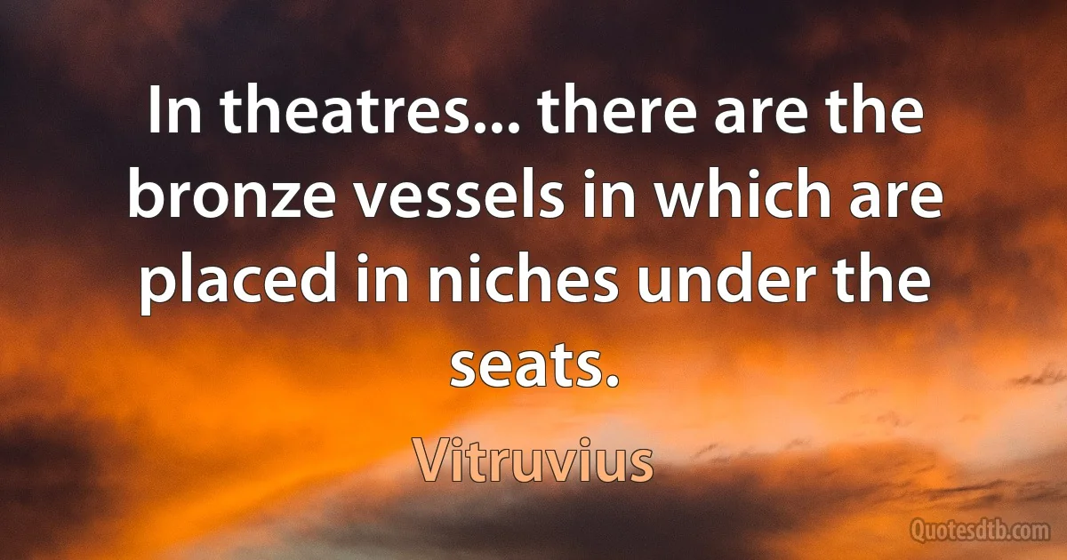 In theatres... there are the bronze vessels in which are placed in niches under the seats. (Vitruvius)