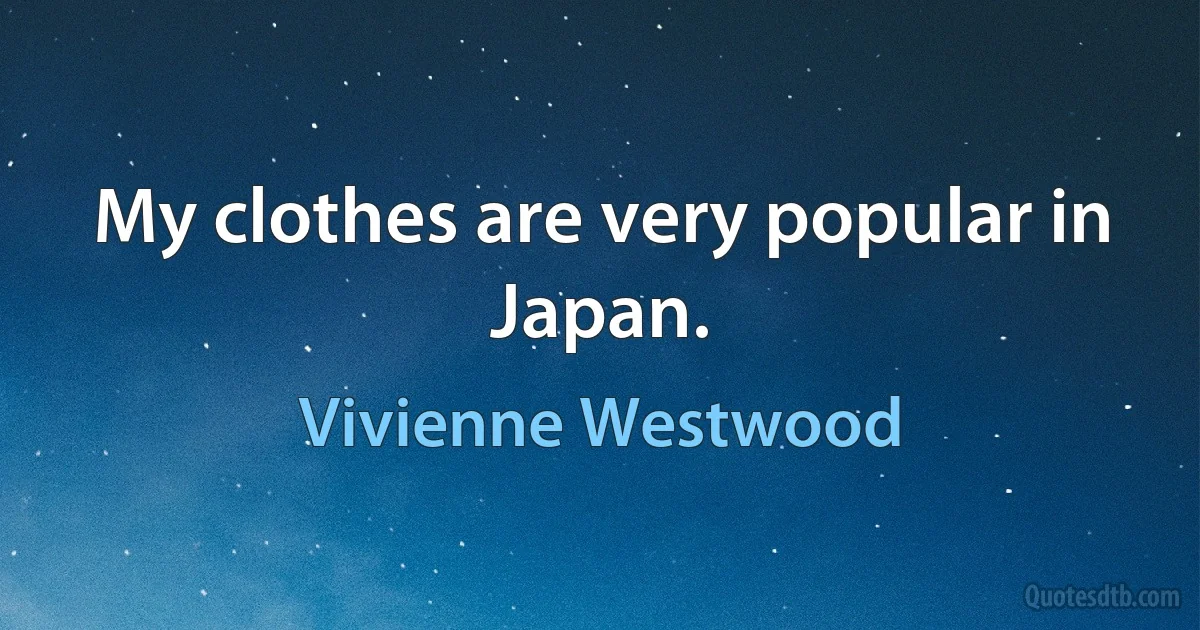 My clothes are very popular in Japan. (Vivienne Westwood)