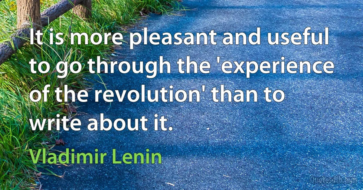 It is more pleasant and useful to go through the 'experience of the revolution' than to write about it. (Vladimir Lenin)