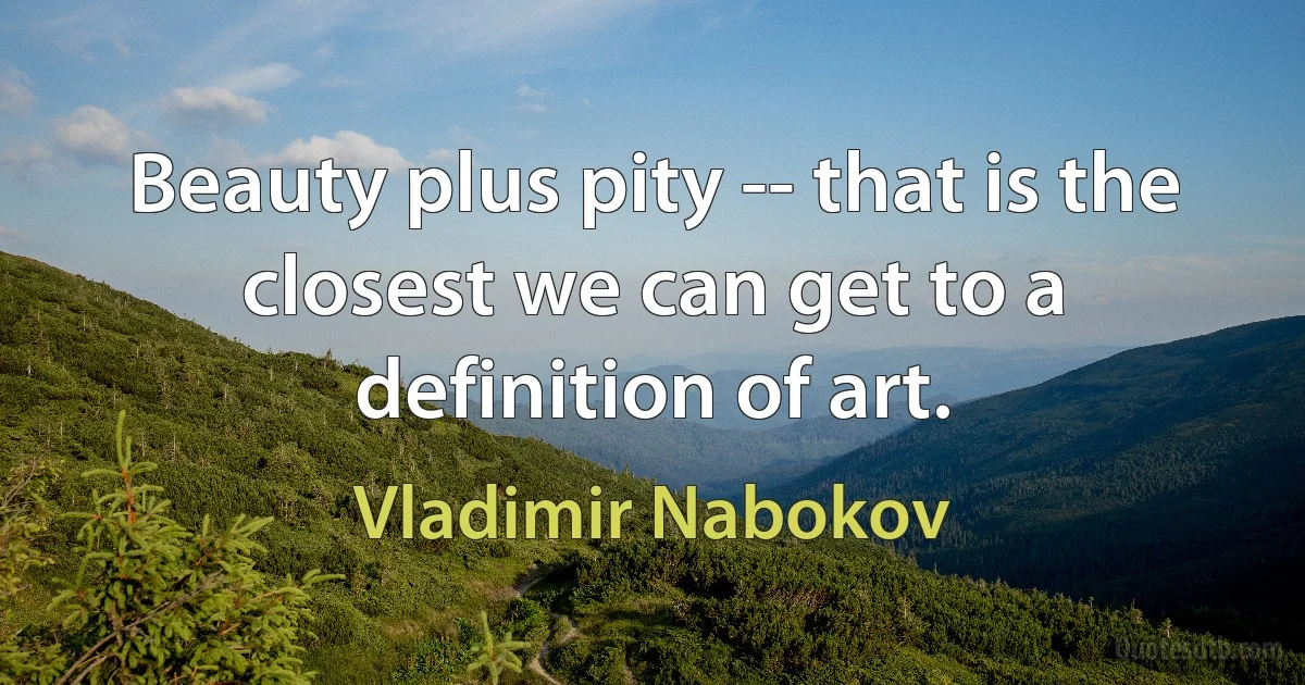 Beauty plus pity -- that is the closest we can get to a definition of art. (Vladimir Nabokov)