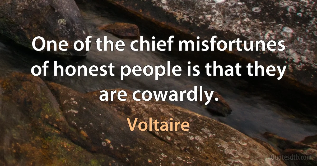 One of the chief misfortunes of honest people is that they are cowardly. (Voltaire)